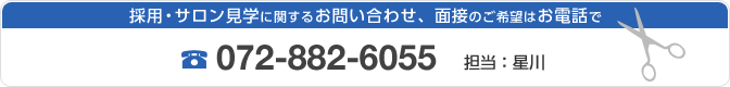 採用・サロン見学に関するお問い合わせ、面接のご希望はお電話で　072-882-6055　担当：星川